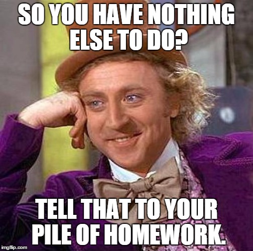 This is my subconscious speaking... | SO YOU HAVE NOTHING ELSE TO DO? TELL THAT TO YOUR PILE OF HOMEWORK. | image tagged in memes,creepy condescending wonka | made w/ Imgflip meme maker