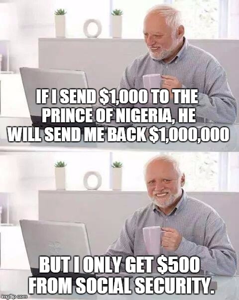 Hide the Pain Harold | IF I SEND $1,000 TO THE PRINCE OF NIGERIA, HE WILL SEND ME BACK $1,000,000; BUT I ONLY GET $500 FROM SOCIAL SECURITY. | image tagged in memes,hide the pain harold | made w/ Imgflip meme maker