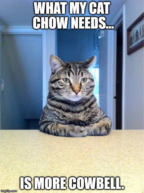 Take A Seat Cat Meme | WHAT MY CAT CHOW NEEDS... IS MORE COWBELL. | image tagged in memes,take a seat cat | made w/ Imgflip meme maker