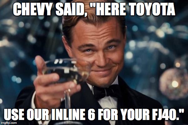 Leonardo Dicaprio Cheers Meme | CHEVY SAID, "HERE TOYOTA; USE OUR INLINE 6 FOR YOUR FJ40." | image tagged in memes,leonardo dicaprio cheers | made w/ Imgflip meme maker