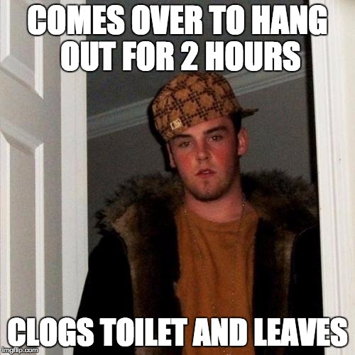 Scumbag Steve | COMES OVER TO HANG OUT FOR 2 HOURS; CLOGS TOILET AND LEAVES | image tagged in memes,scumbag steve | made w/ Imgflip meme maker