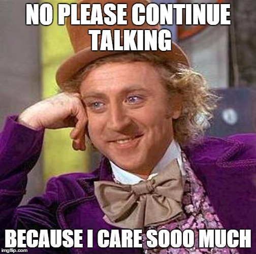 Creepy Condescending Wonka Meme | NO PLEASE CONTINUE TALKING; BECAUSE I CARE SOOO MUCH | image tagged in memes,creepy condescending wonka | made w/ Imgflip meme maker