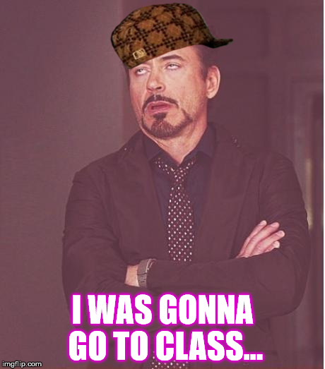 Face You Make Robert Downey Jr | I WAS GONNA GO TO CLASS... | image tagged in memes,face you make robert downey jr,scumbag | made w/ Imgflip meme maker
