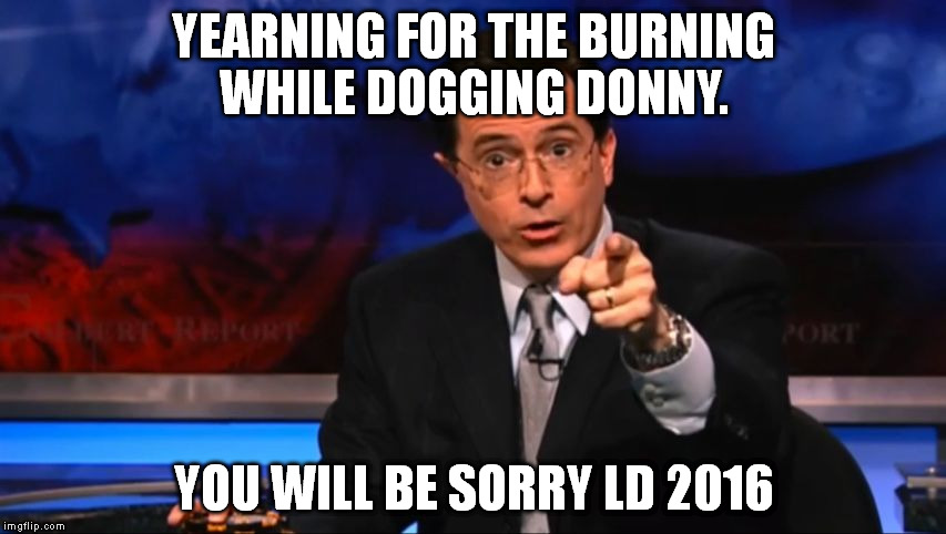 burning bernie | YEARNING FOR THE BURNING WHILE
DOGGING DONNY. YOU WILL BE SORRY LD 2016 | image tagged in politically incorrect colbert | made w/ Imgflip meme maker