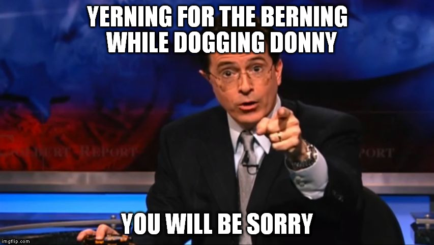 Politically Incorrect Colbert | YERNING FOR THE BERNING 
WHILE DOGGING DONNY; YOU WILL BE SORRY | image tagged in politically incorrect colbert | made w/ Imgflip meme maker