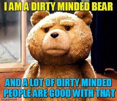 TED | I AM A DIRTY MINDED BEAR; AND A LOT OF DIRTY MINDED PEOPLE ARE GOOD WITH THAT | image tagged in memes,ted | made w/ Imgflip meme maker