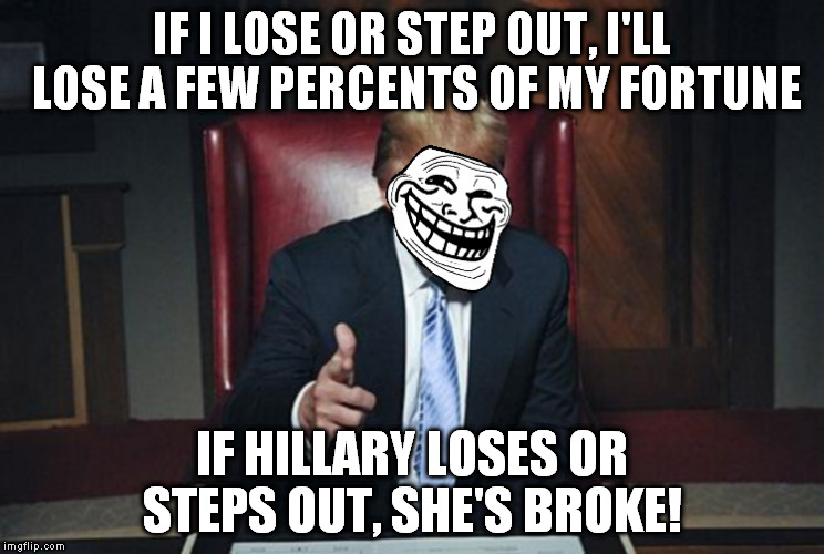 Donald Trump is just running because he's bored with being stinking rich | IF I LOSE OR STEP OUT, I'LL LOSE A FEW PERCENTS OF MY FORTUNE IF HILLARY LOSES OR STEPS OUT, SHE'S BROKE! | image tagged in trumptroll,billionaire | made w/ Imgflip meme maker