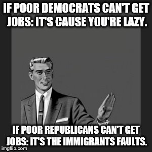 Kill Yourself Guy | IF POOR DEMOCRATS CAN'T GET JOBS: IT'S CAUSE YOU'RE LAZY. IF POOR REPUBLICANS CAN'T GET JOBS: IT'S THE IMMIGRANTS FAULTS. | image tagged in memes,kill yourself guy | made w/ Imgflip meme maker