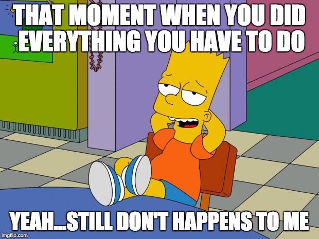 Bart Relaxing | THAT MOMENT WHEN YOU DID EVERYTHING YOU HAVE TO DO; YEAH...STILL DON'T HAPPENS TO ME | image tagged in bart relaxing | made w/ Imgflip meme maker