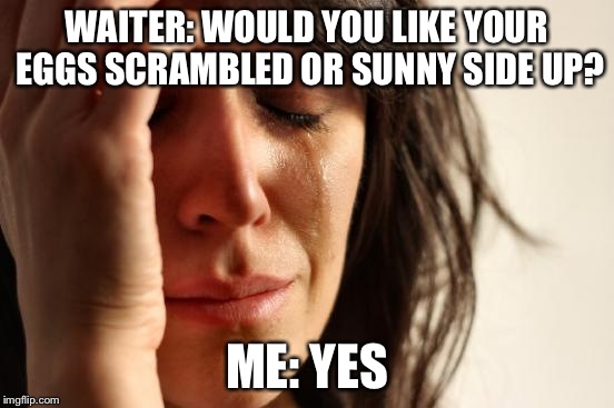 First World Problems Meme | WAITER: WOULD YOU LIKE YOUR EGGS SCRAMBLED OR SUNNY SIDE UP? ME: YES | image tagged in memes,first world problems | made w/ Imgflip meme maker