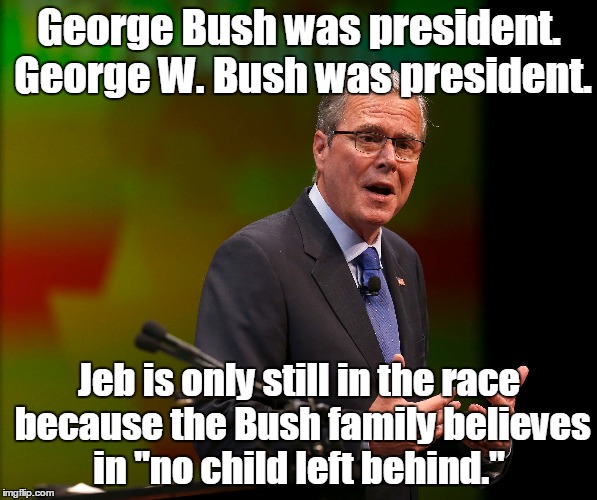 I don`t know what his policies are, but I like his baked beans and his beer. | George Bush was president. George W. Bush was president. Jeb is only still in the race because the Bush family believes in "no child left behind." | image tagged in funny | made w/ Imgflip meme maker