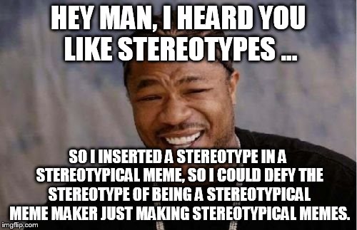 Yo Dawg Heard You Meme | HEY MAN, I HEARD YOU LIKE STEREOTYPES ... SO I INSERTED A STEREOTYPE IN A STEREOTYPICAL MEME, SO I COULD DEFY THE STEREOTYPE OF BEING A STEREOTYPICAL MEME MAKER JUST MAKING STEREOTYPICAL MEMES. | image tagged in memes,yo dawg heard you | made w/ Imgflip meme maker