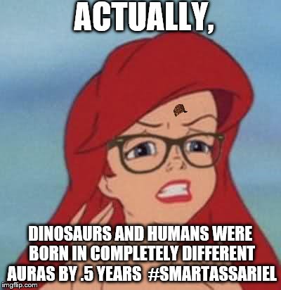 Hipster Ariel Meme | ACTUALLY, DINOSAURS AND HUMANS WERE BORN IN COMPLETELY DIFFERENT AURAS BY .5 YEARS 
#SMARTASSARIEL | image tagged in memes,hipster ariel,scumbag | made w/ Imgflip meme maker