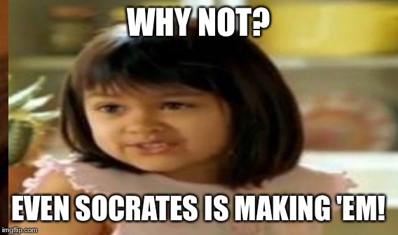 WHY NOT? EVEN SOCRATES IS MAKING 'EM! | made w/ Imgflip meme maker