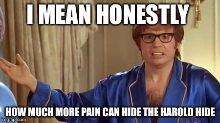 Austin Powers Honestly |  I MEAN HONESTLY; HOW MUCH MORE PAIN CAN HIDE THE HAROLD HIDE | image tagged in memes,austin powers honestly | made w/ Imgflip meme maker