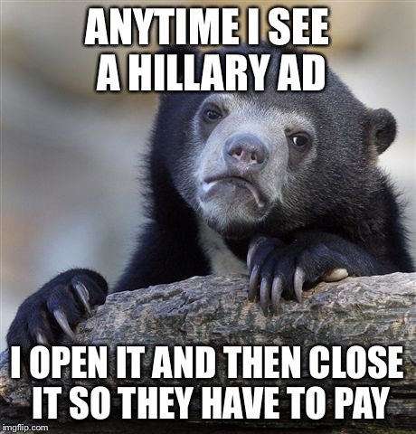Confession Bear Meme | ANYTIME I SEE A HILLARY AD; I OPEN IT AND THEN CLOSE IT SO THEY HAVE TO PAY | image tagged in memes,confession bear | made w/ Imgflip meme maker