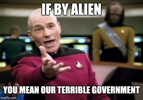 Picard Wtf Meme | IF BY ALIEN YOU MEAN OUR TERRIBLE GOVERNMENT | image tagged in memes,picard wtf | made w/ Imgflip meme maker