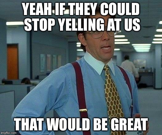 That Would Be Great Meme | YEAH IF THEY COULD STOP YELLING AT US THAT WOULD BE GREAT | image tagged in memes,that would be great | made w/ Imgflip meme maker