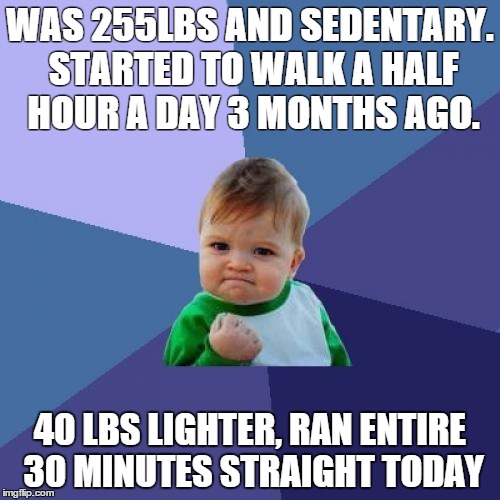 Success Kid | WAS 255LBS AND SEDENTARY. STARTED TO WALK A HALF HOUR A DAY 3 MONTHS AGO. 40 LBS LIGHTER, RAN ENTIRE 30 MINUTES STRAIGHT TODAY | image tagged in memes,success kid,AdviceAnimals | made w/ Imgflip meme maker