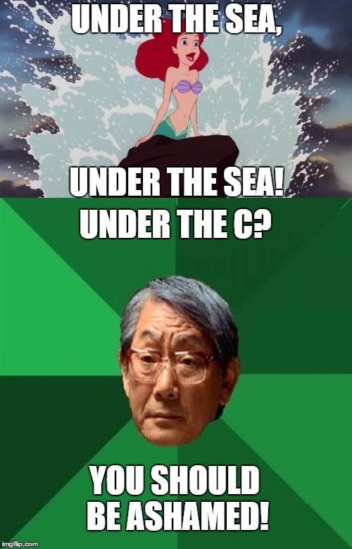 my worst meme in a while, sorry! | UNDER THE SEA, UNDER THE SEA! UNDER THE C? YOU SHOULD BE ASHAMED! | image tagged in ariel,under the sea,high expectations asian father,why not over the | made w/ Imgflip meme maker