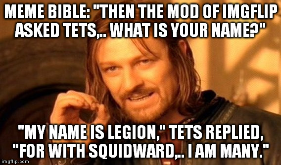 One Does Not Simply Meme | MEME BIBLE: "THEN THE MOD OF IMGFLIP ASKED TETS,.. WHAT IS YOUR NAME?" "MY NAME IS LEGION," TETS REPLIED, "FOR WITH SQUIDWARD,.. I AM MANY." | image tagged in memes,one does not simply | made w/ Imgflip meme maker