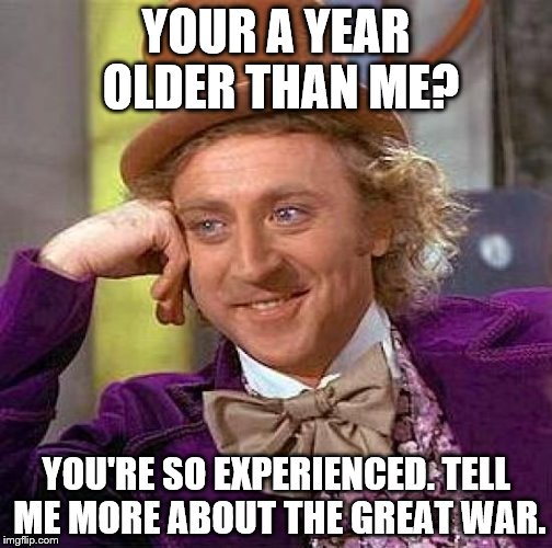 Creepy Condescending Wonka Meme | YOUR A YEAR OLDER THAN ME? YOU'RE SO EXPERIENCED. TELL ME MORE ABOUT THE GREAT WAR. | image tagged in memes,creepy condescending wonka | made w/ Imgflip meme maker
