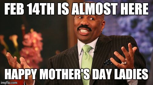 Steve Harvey | FEB 14TH IS ALMOST HERE; HAPPY MOTHER'S DAY LADIES | image tagged in memes,steve harvey | made w/ Imgflip meme maker