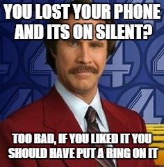 Ron Burgundy | YOU LOST YOUR PHONE AND ITS ON SILENT? TOO BAD, IF YOU LIKED IT YOU SHOULD HAVE PUT A RING ON IT | image tagged in ron burgundy | made w/ Imgflip meme maker