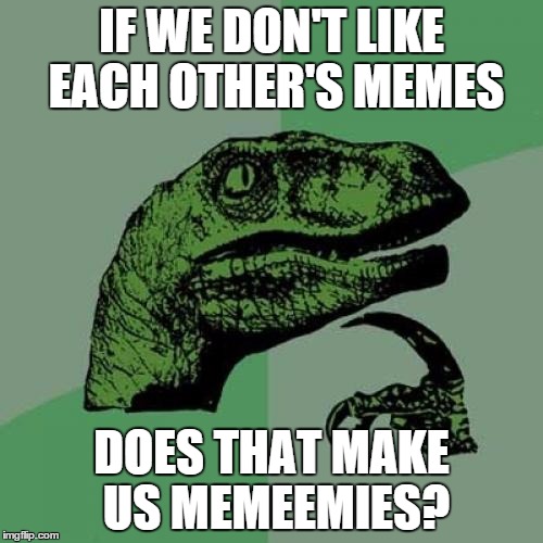 i think i may have a few | IF WE DON'T LIKE EACH OTHER'S MEMES; DOES THAT MAKE US MEMEEMIES? | image tagged in memes,philosoraptor,funny memes,mean while on imgflip | made w/ Imgflip meme maker