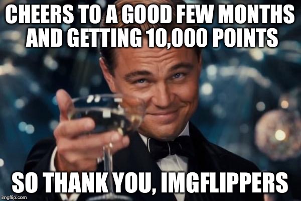 To the imgflippers that liked, commented, and looked at my images | CHEERS TO A GOOD FEW MONTHS AND GETTING 10,000 POINTS; SO THANK YOU, IMGFLIPPERS | image tagged in memes,leonardo dicaprio cheers | made w/ Imgflip meme maker