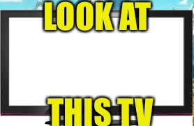 LOOK AT; THIS TV | image tagged in look at all these | made w/ Imgflip meme maker