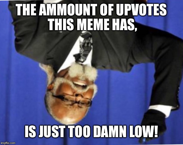 Too damn low | THE AMMOUNT OF UPVOTES THIS MEME HAS, IS JUST TOO DAMN LOW! | image tagged in too damn low | made w/ Imgflip meme maker