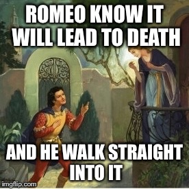 Romeo and Juliet | ROMEO KNOW IT WILL LEAD TO DEATH; AND HE WALK STRAIGHT INTO IT | image tagged in romeo and juliet | made w/ Imgflip meme maker