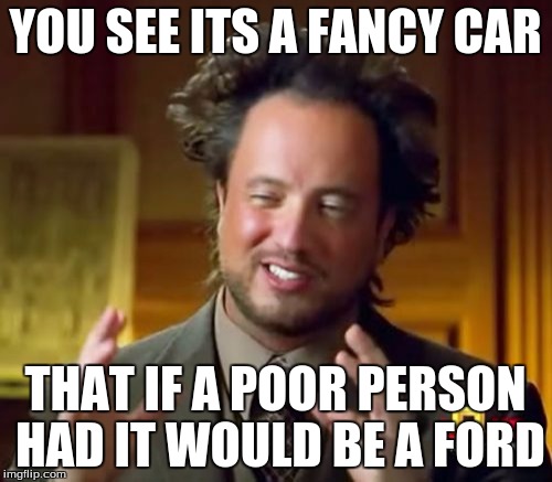 Ancient Aliens Meme | YOU SEE ITS A FANCY CAR THAT IF A POOR PERSON HAD IT WOULD BE A FORD | image tagged in memes,ancient aliens | made w/ Imgflip meme maker