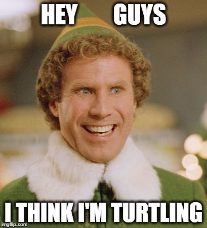 Buddy The Elf | HEY        GUYS; I THINK I'M TURTLING | image tagged in memes,buddy the elf | made w/ Imgflip meme maker