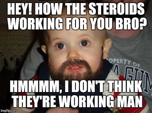 Beard Baby | HEY! HOW THE STEROIDS WORKING FOR YOU BRO? HMMMM, I DON'T THINK THEY'RE WORKING MAN | image tagged in memes,beard baby | made w/ Imgflip meme maker