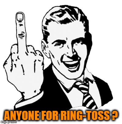 1950s Middle Finger | ANYONE FOR RING-TOSS ? | image tagged in memes,1950s middle finger | made w/ Imgflip meme maker