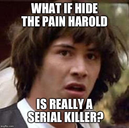 Conspiracy Keanu Meme | WHAT IF HIDE THE PAIN HAROLD IS REALLY A SERIAL KILLER? | image tagged in memes,conspiracy keanu | made w/ Imgflip meme maker