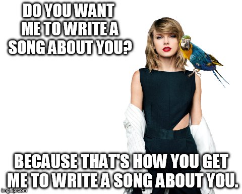 DO YOU WANT ME TO WRITE A SONG ABOUT YOU? BECAUSE THAT'S HOW YOU GET ME TO WRITE A SONG ABOUT YOU. | made w/ Imgflip meme maker