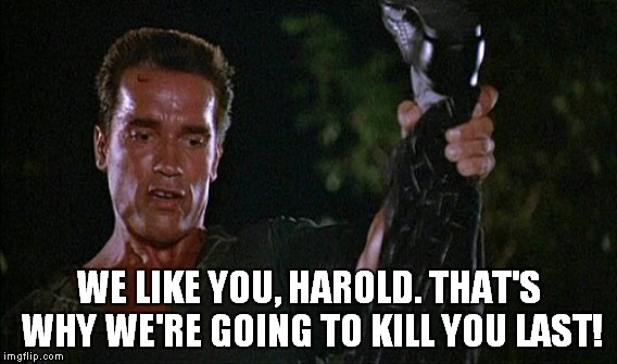 WE LIKE YOU, HAROLD. THAT'S WHY WE'RE GOING TO KILL YOU LAST! | made w/ Imgflip meme maker