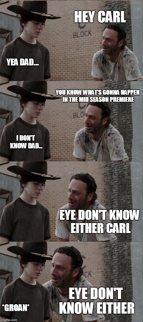 Rick and Carl Long Meme | HEY CARL; YEA DAD... YOU KNOW WHAT'S GONNA HAPPEN IN THE MID SEASON PREMIERE; I DON'T KNOW DAD... EYE DON'T KNOW EITHER CARL; EYE DON'T KNOW EITHER; *GROAN* | image tagged in memes,rick and carl long | made w/ Imgflip meme maker