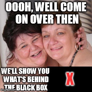 OOOH, WELL COME ON OVER THEN WE'LL SHOW YOU WHAT'S BEHIND THE BLACK BOX X | made w/ Imgflip meme maker