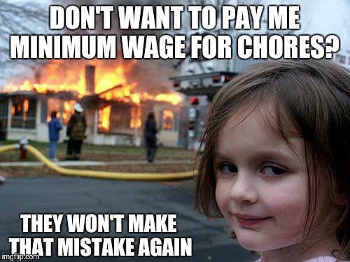 Child labor is illegal | DON'T WANT TO PAY ME MINIMUM WAGE FOR CHORES? THEY WON'T MAKE THAT MISTAKE AGAIN | image tagged in memes,disaster girl,chores,parents | made w/ Imgflip meme maker