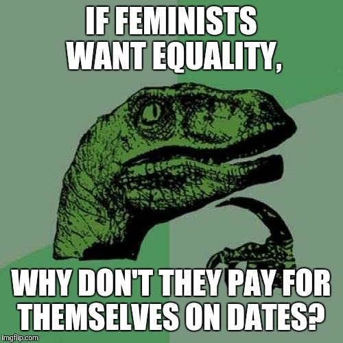 You can't have it both ways | IF FEMINISTS WANT EQUALITY, WHY DON'T THEY PAY FOR THEMSELVES ON DATES? | image tagged in memes,philosoraptor,feminism | made w/ Imgflip meme maker