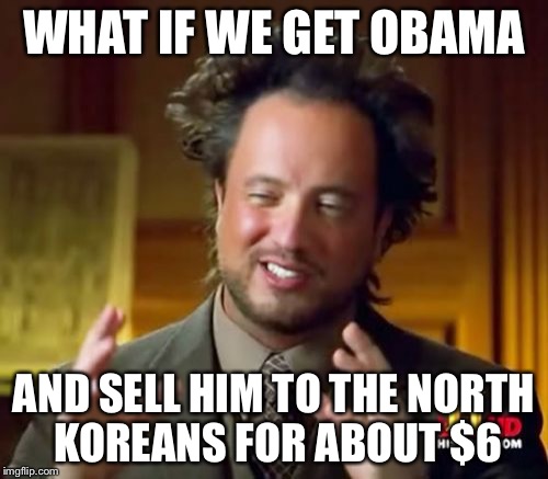 Ancient Aliens | WHAT IF WE GET OBAMA; AND SELL HIM TO THE NORTH KOREANS FOR ABOUT $6 | image tagged in memes,ancient aliens | made w/ Imgflip meme maker