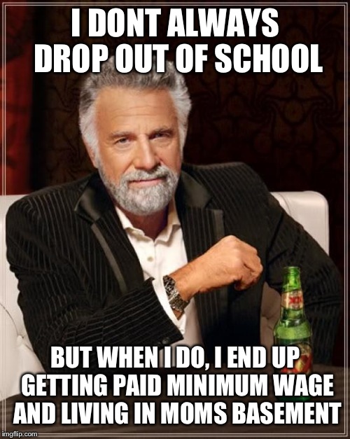 The Most Interesting Man In The World Meme | I DONT ALWAYS DROP OUT OF SCHOOL BUT WHEN I DO, I END UP GETTING PAID MINIMUM WAGE AND LIVING IN MOMS BASEMENT | image tagged in memes,the most interesting man in the world | made w/ Imgflip meme maker