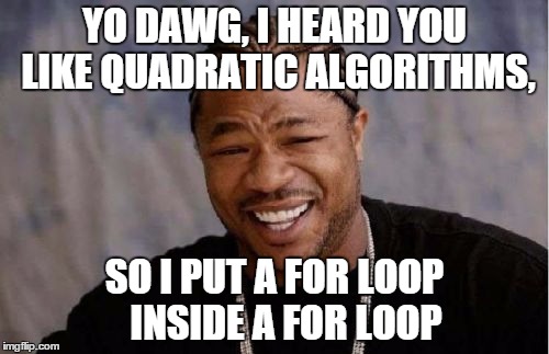 eh? eh?? | YO DAWG, I HEARD YOU LIKE QUADRATIC ALGORITHMS, SO I PUT A FOR LOOP   INSIDE A FOR LOOP | image tagged in memes,yo dawg heard you | made w/ Imgflip meme maker