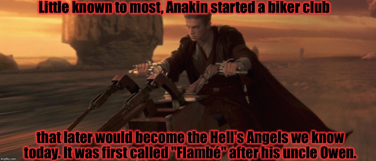 I believe Tets is not telling us everything there is about Star Wars......... | Little known to most, Anakin started a biker club; that later would become the Hell's Angels we know today. It was first called "Flambé" after his uncle Owen. | image tagged in memes,funny memes,luke skywalker,star wars | made w/ Imgflip meme maker