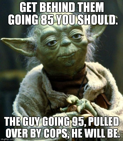 Star Wars Yoda Meme | GET BEHIND THEM GOING 85 YOU SHOULD. THE GUY GOING 95, PULLED OVER BY COPS, HE WILL BE. | image tagged in memes,star wars yoda | made w/ Imgflip meme maker