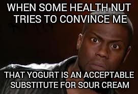 Kevin Hart Meme | WHEN SOME HEALTH NUT TRIES TO CONVINCE ME; THAT YOGURT IS AN ACCEPTABLE SUBSTITUTE FOR SOUR CREAM | image tagged in memes,kevin hart the hell | made w/ Imgflip meme maker